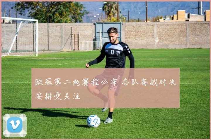 欧冠第二轮赛程公布 各队备战对决安排受关注