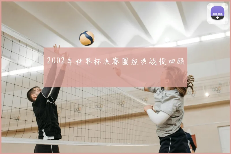 2002年世界杯决赛圈经典战役回顾