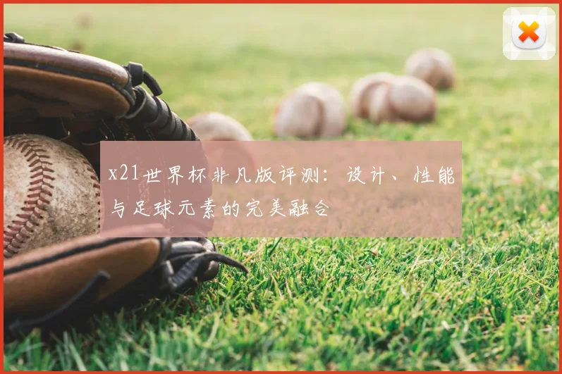 x21世界杯非凡版评测:设计、性能与足球元素的完美融合
