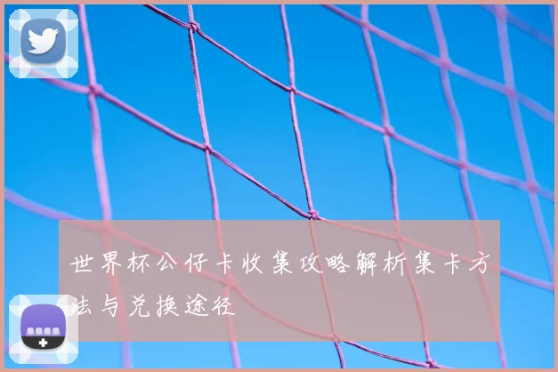 世界杯公仔卡收集攻略解析集卡方法与兑换途径