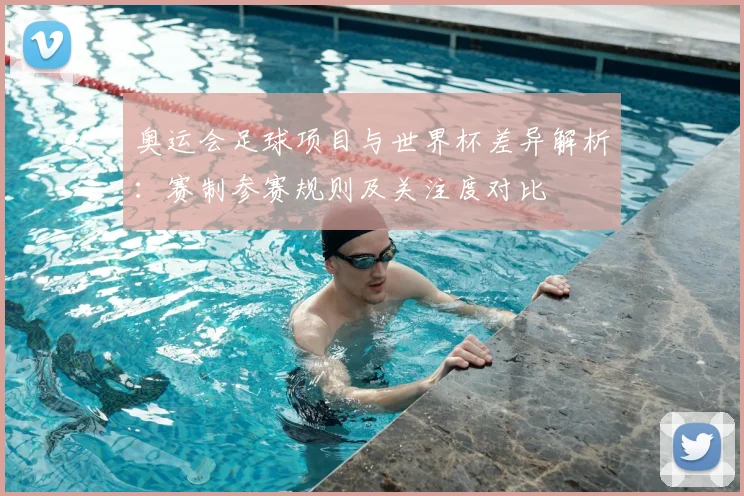 奥运会足球项目与世界杯差异解析：赛制参赛规则及关注度对比