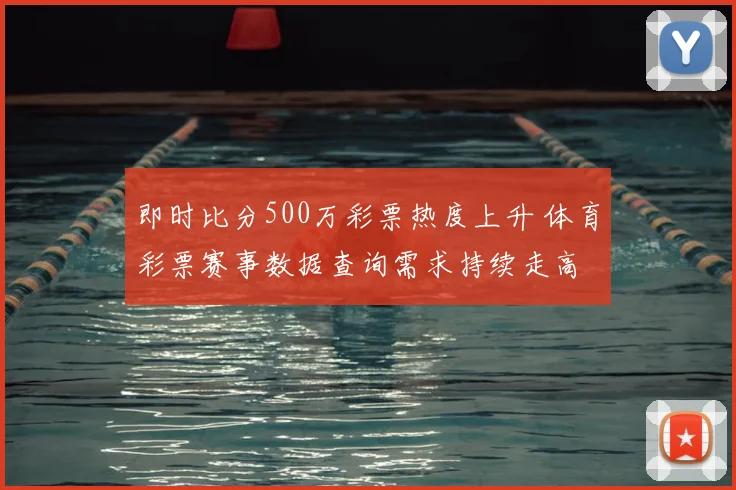 即时比分500万彩票热度上升 体育彩票赛事数据查询需求持续走高