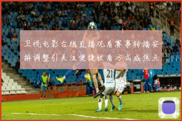 卫视电影台线直播观看赛事转播安排调整引关注便捷收看方式成焦点