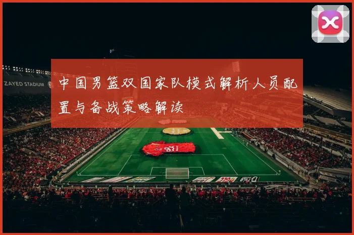 中国男篮双国家队模式解析人员配置与备战策略解读