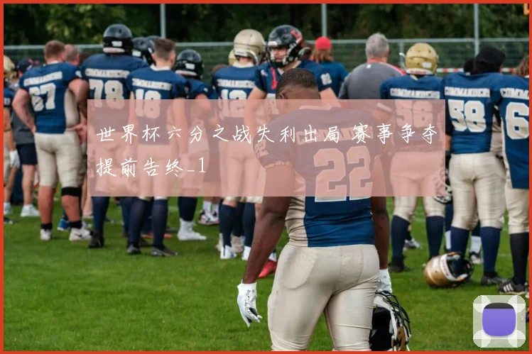 世界杯六分之战失利出局 赛事争夺提前告终_1