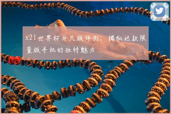 x21世界杯非凡版评测:揭秘这款限量版手机的独特魅力