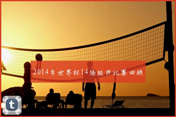 2014年世界杯14场经典比赛回顾