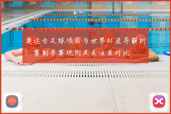 奥运会足球项目与世界杯差异解析：赛制参赛规则及关注度对比