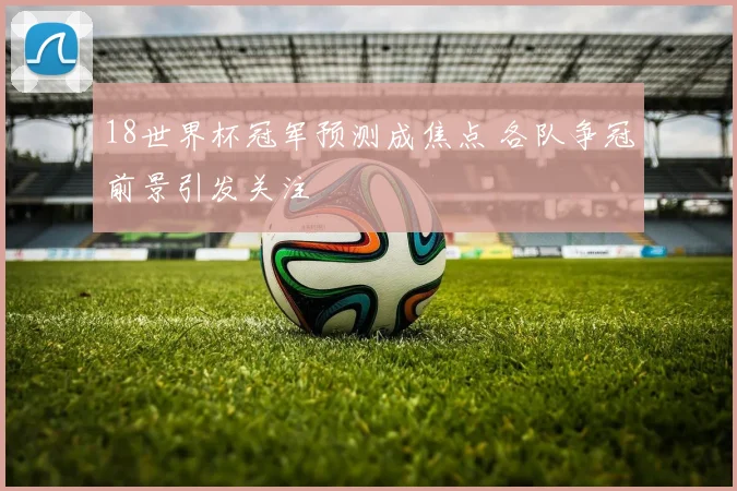 18世界杯冠军预测成焦点 各队争冠前景引发关注