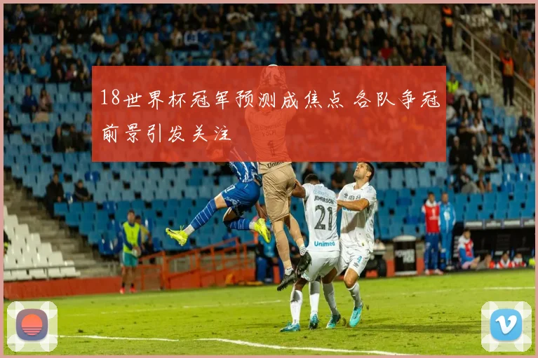 18世界杯冠军预测成焦点 各队争冠前景引发关注