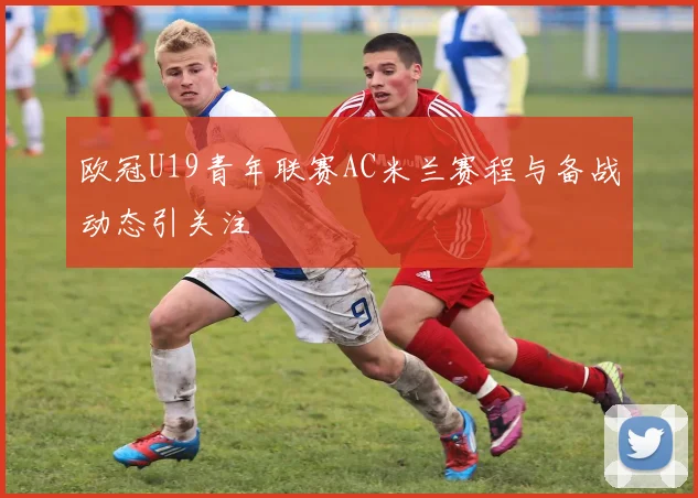 欧冠U19青年联赛AC米兰赛程与备战动态引关注
