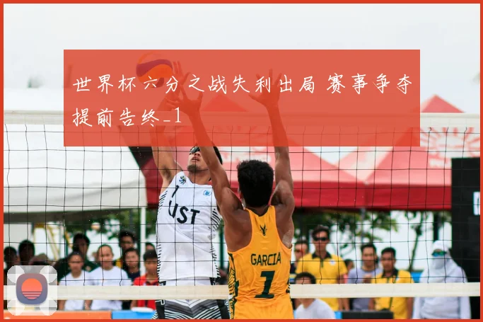 世界杯六分之战失利出局 赛事争夺提前告终_1
