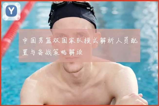 中国男篮双国家队模式解析人员配置与备战策略解读