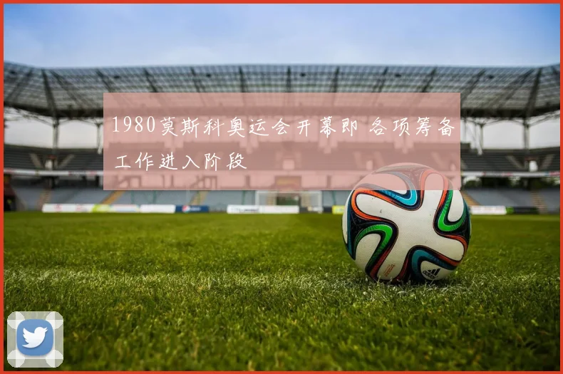 1980莫斯科奥运会开幕即 各项筹备工作进入阶段