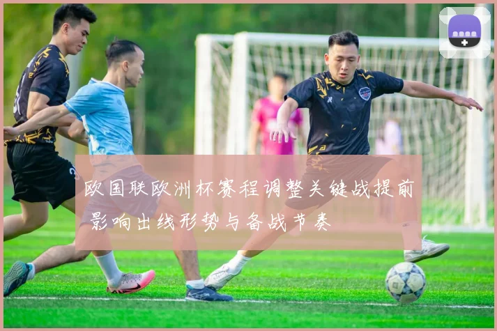 欧国联欧洲杯赛程调整关键战提前 影响出线形势与备战节奏