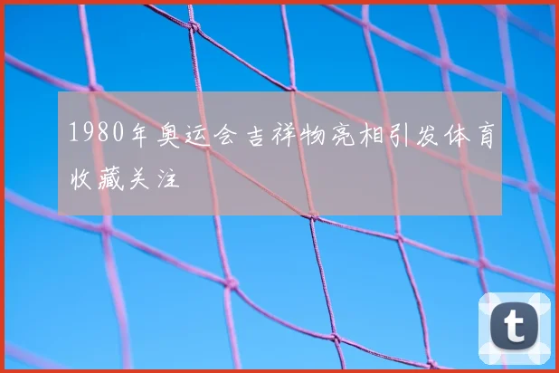 1980年奥运会吉祥物亮相引发体育收藏关注