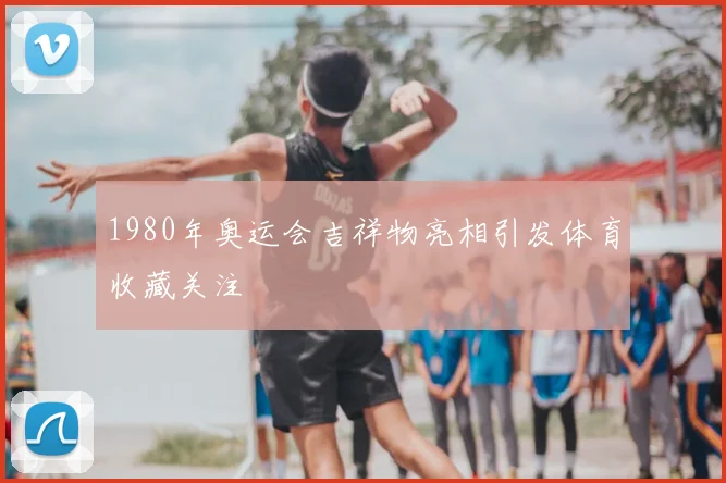 1980年奥运会吉祥物亮相引发体育收藏关注