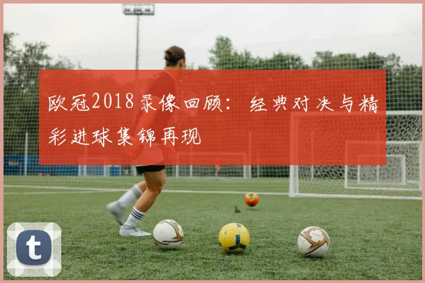 欧冠2018录像回顾：经典对决与精彩进球集锦再现