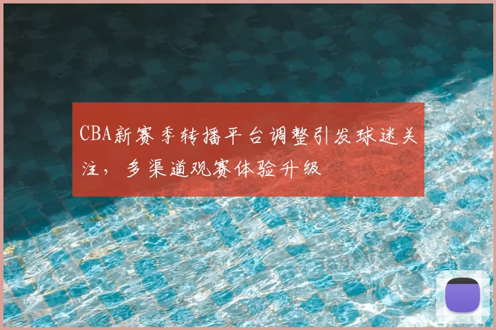 CBA新赛季转播平台调整引发球迷关注，多渠道观赛体验升级
