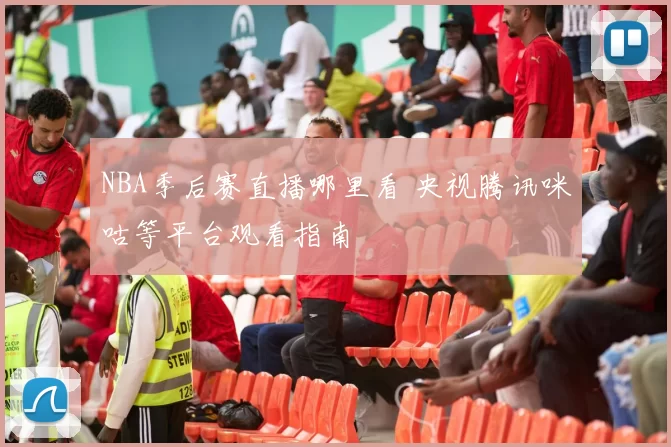 NBA季后赛直播哪里看 央视腾讯咪咕等平台观看指南