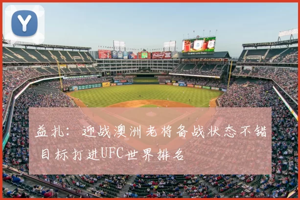 益扎：迎战澳洲老将备战状态不错 目标打进UFC世界排名