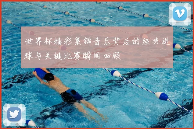 世界杯精彩集锦音乐背后的经典进球与关键比赛瞬间回顾