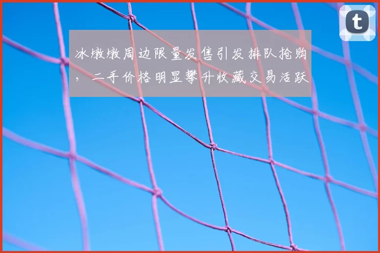 冰墩墩周边限量发售引发排队抢购，二手价格明显攀升收藏交易活跃