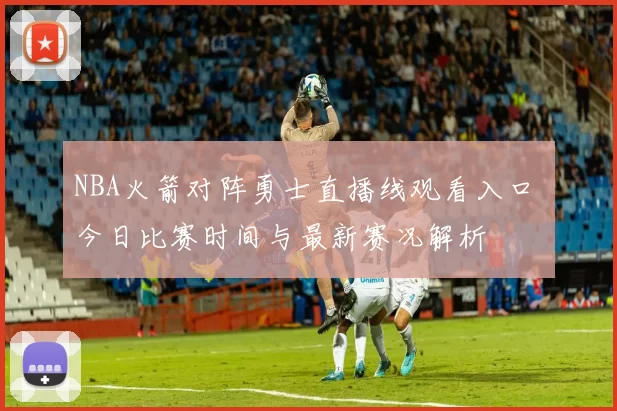 NBA火箭对阵勇士直播线观看入口 今日比赛时间与最新赛况解析