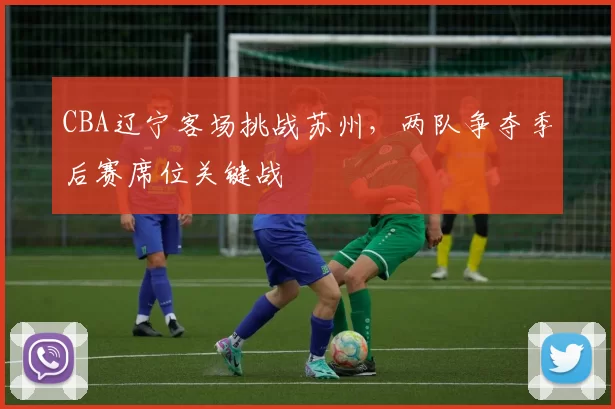 CBA辽宁客场挑战苏州，两队争夺季后赛席位关键战