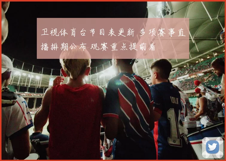 卫视体育台节目表更新 多项赛事直播排期公布 观赛重点提前看