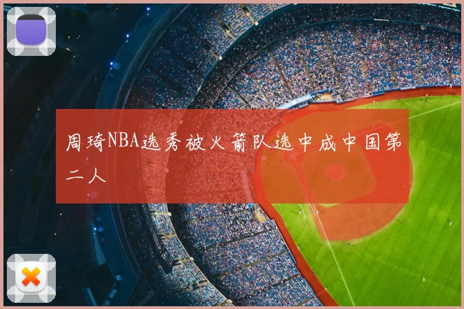 周琦NBA选秀被火箭队选中成中国第二人