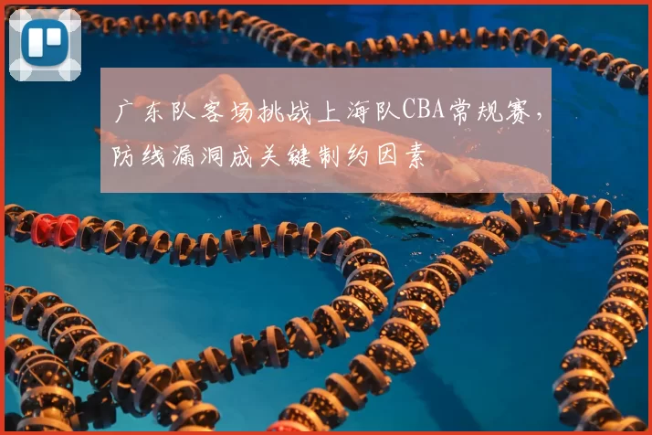 广东队客场挑战上海队CBA常规赛，防线漏洞成关键制约因素