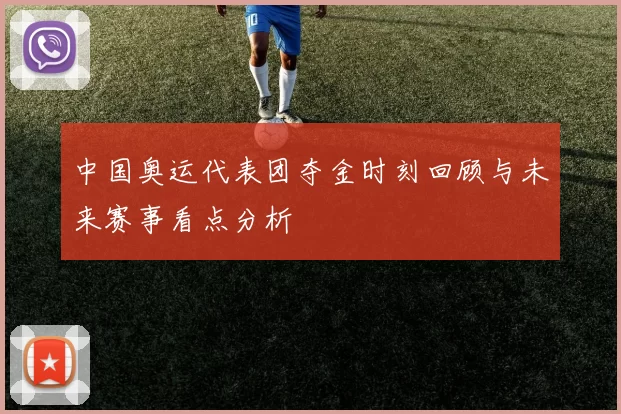 中国奥运代表团夺金时刻回顾与未来赛事看点分析