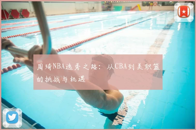 周琦NBA选秀之路：从CBA到美职篮的挑战与机遇