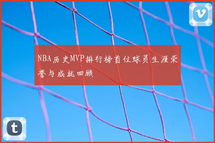 NBA历史MVP排行榜首位球员生涯荣誉与成就回顾