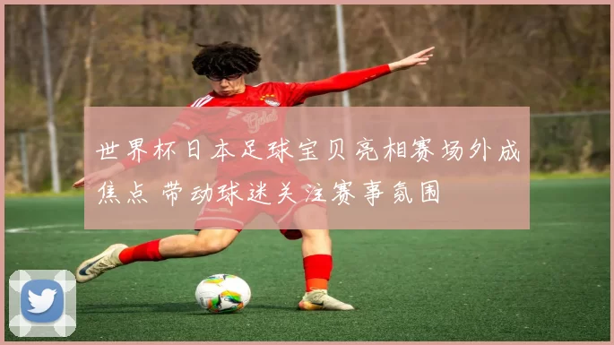 世界杯日本足球宝贝亮相赛场外成焦点 带动球迷关注赛事氛围