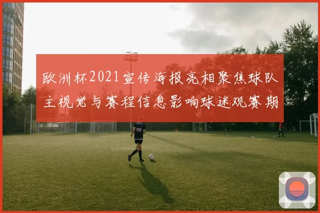 欧洲杯2021宣传海报亮相聚焦球队主视觉与赛程信息影响球迷观赛期待