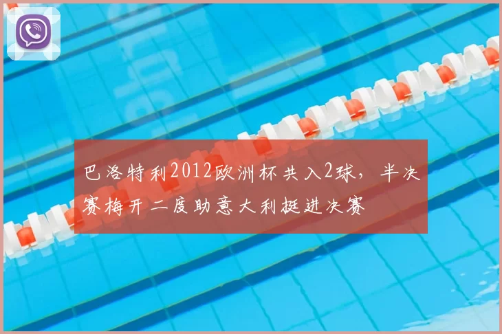 巴洛特利2012欧洲杯共入2球，半决赛梅开二度助意大利挺进决赛