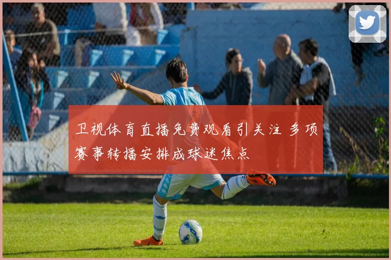 卫视体育直播免费观看引关注 多项赛事转播安排成球迷焦点