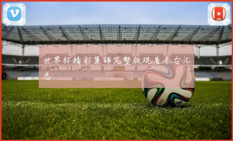 世界杯精彩集锦完整版观看平台汇总