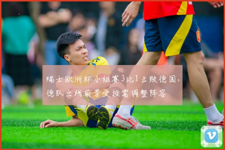 瑞士欧洲杯小组赛3比1击败德国，德队出线前景受挫需调整阵容