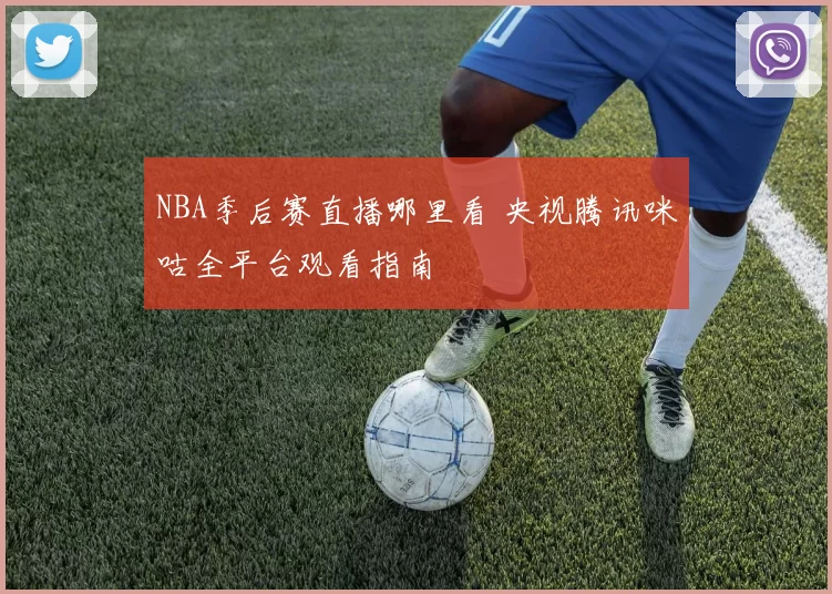 NBA季后赛直播哪里看 央视腾讯咪咕全平台观看指南