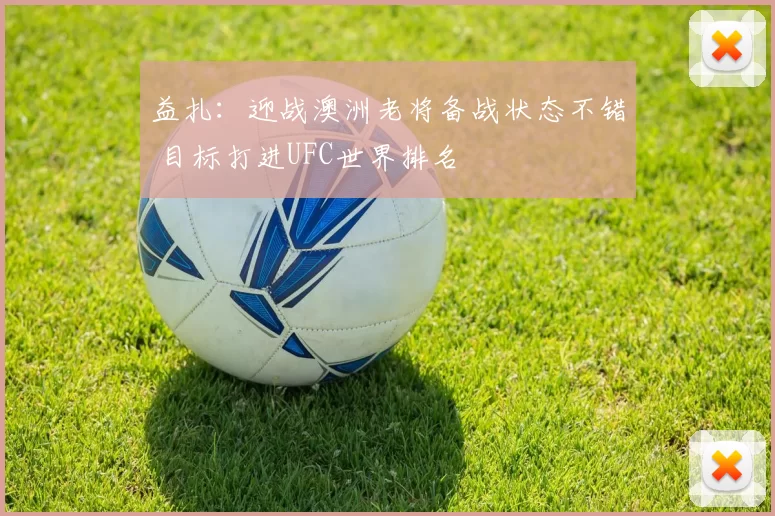 益扎：迎战澳洲老将备战状态不错 目标打进UFC世界排名