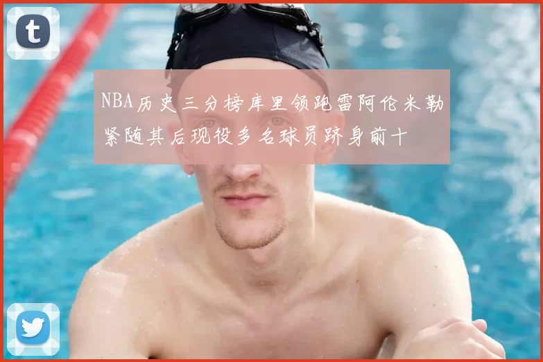 NBA历史三分榜库里领跑雷阿伦米勒紧随其后现役多名球员跻身前十