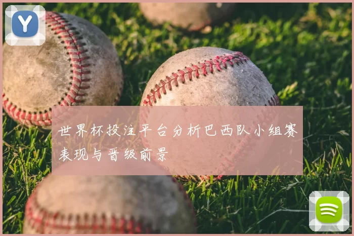 世界杯投注平台分析巴西队小组赛表现与晋级前景