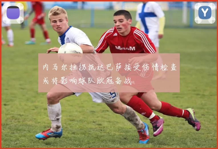 内马尔拄拐抵达巴萨接受伤情检查或将影响球队欧冠备战