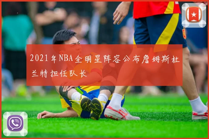 2021年NBA全明星阵容公布詹姆斯杜兰特担任队长