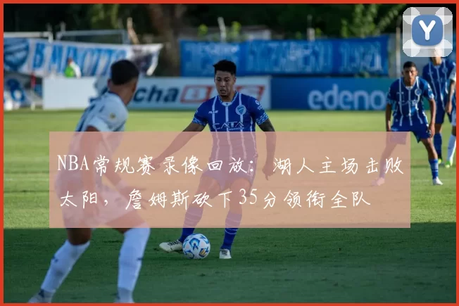 NBA常规赛录像回放：湖人主场击败太阳，詹姆斯砍下35分领衔全队