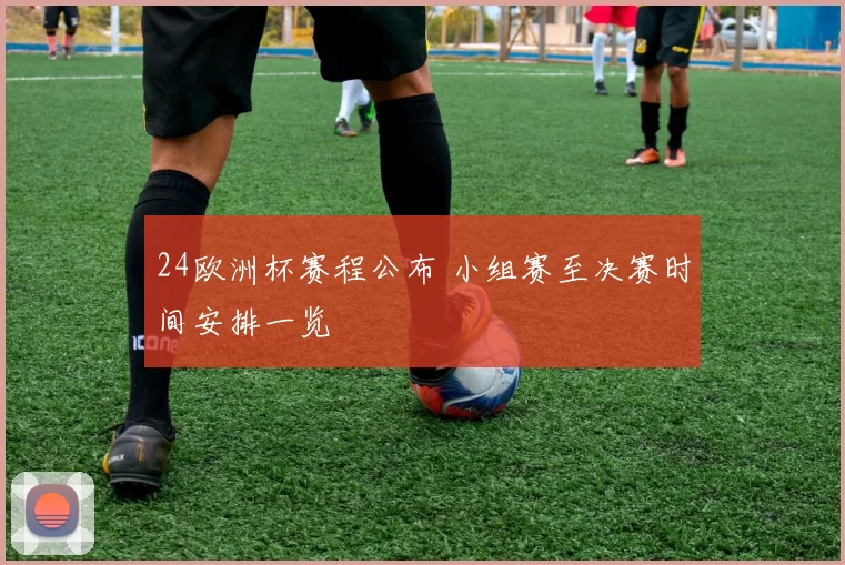 24欧洲杯赛程公布 小组赛至决赛时间安排一览