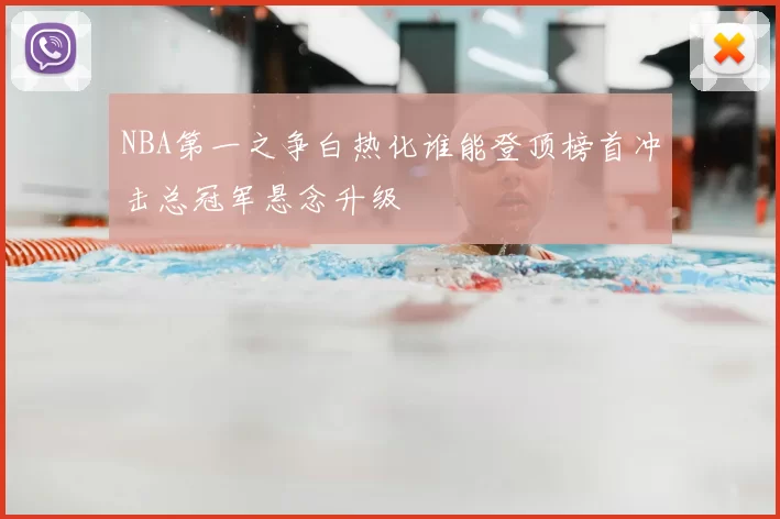 NBA第一之争白热化谁能登顶榜首冲击总冠军悬念升级